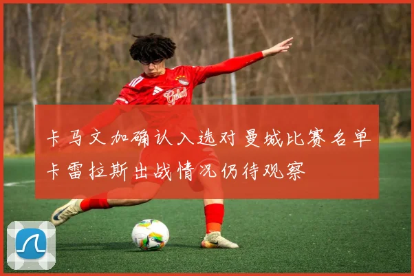 卡马文加确认入选对曼城比赛名单卡雷拉斯出战情况仍待观察