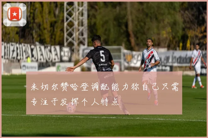 米切尔赞哈登调配能力称自己只需专注于发挥个人特点