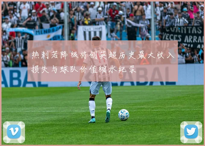 热刺若降级将创英超历史最大收入损失与球队价值缩水纪录