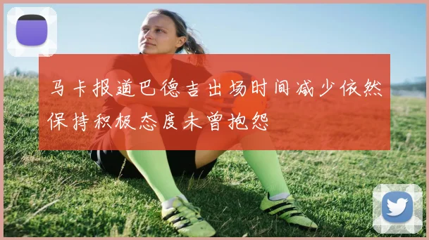 马卡报道巴德吉出场时间减少依然保持积极态度未曾抱怨
