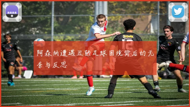 阿森纳遭遇丑陋足球困境背后的无奈与反思