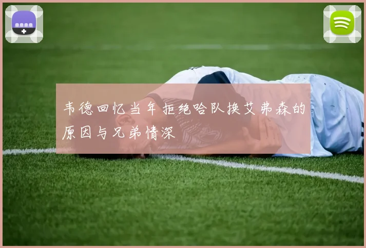 韦德回忆当年拒绝哈队换艾弗森的原因与兄弟情深