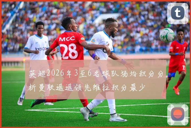 英超2026年3至6名球队场均积分分析曼联遥遥领先维拉积分最少