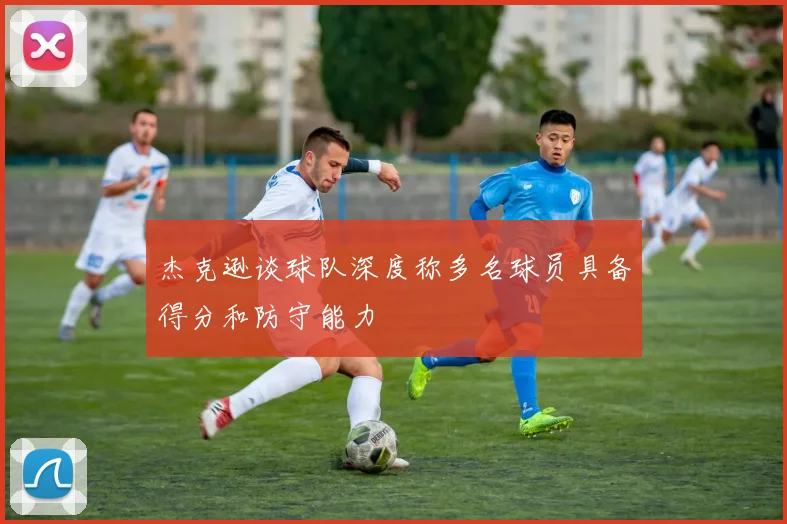 杰克逊谈球队深度称多名球员具备得分和防守能力