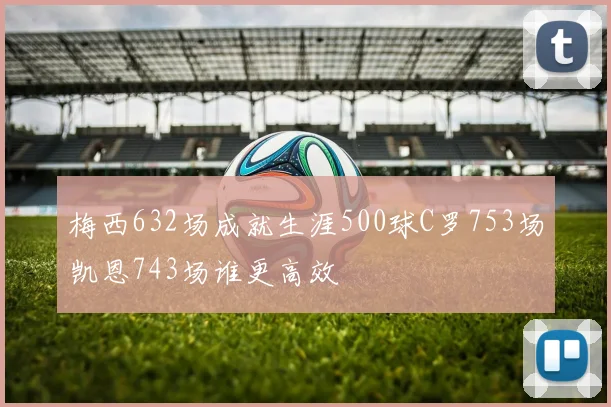 梅西632场成就生涯500球C罗753场凯恩743场谁更高效