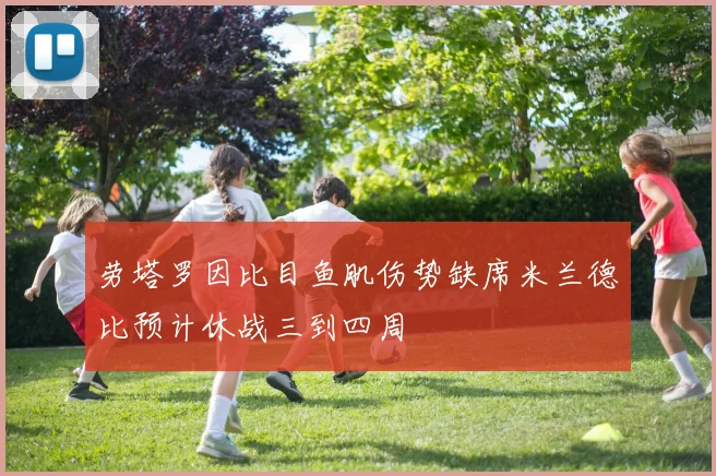 劳塔罗因比目鱼肌伤势缺席米兰德比预计休战三到四周