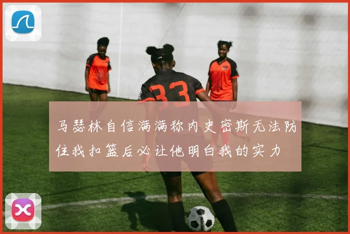 马瑟林自信满满称内史密斯无法防住我扣篮后必让他明白我的实力