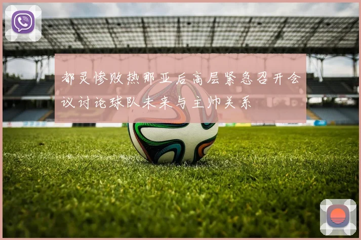 都灵惨败热那亚后高层紧急召开会议讨论球队未来与主帅关系