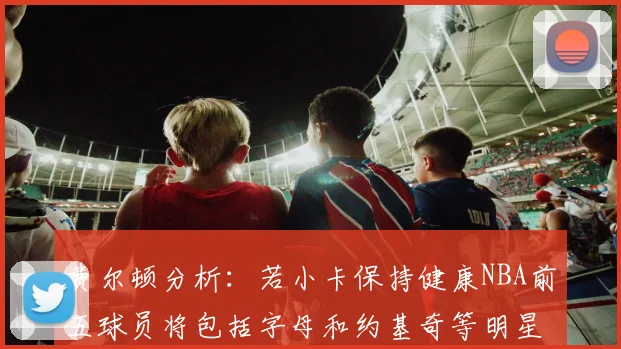 费尔顿分析：若小卡保持健康NBA前五球员将包括字母和约基奇等明星