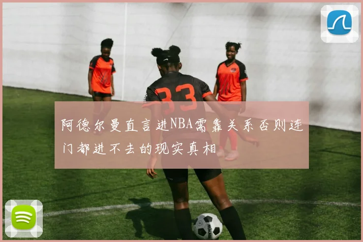 阿德尔曼直言进NBA需靠关系否则连门都进不去的现实真相