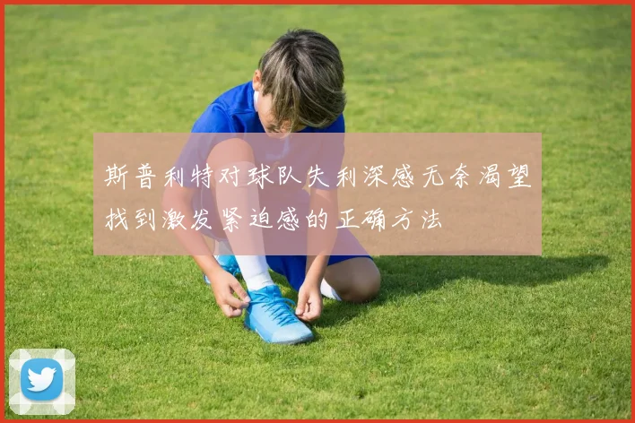 斯普利特对球队失利深感无奈渴望找到激发紧迫感的正确方法