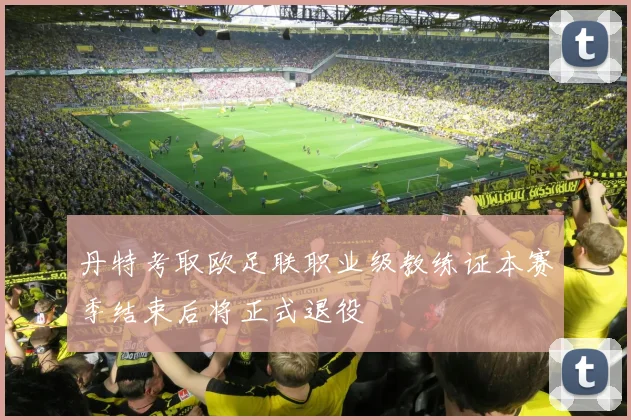 丹特考取欧足联职业级教练证本赛季结束后将正式退役