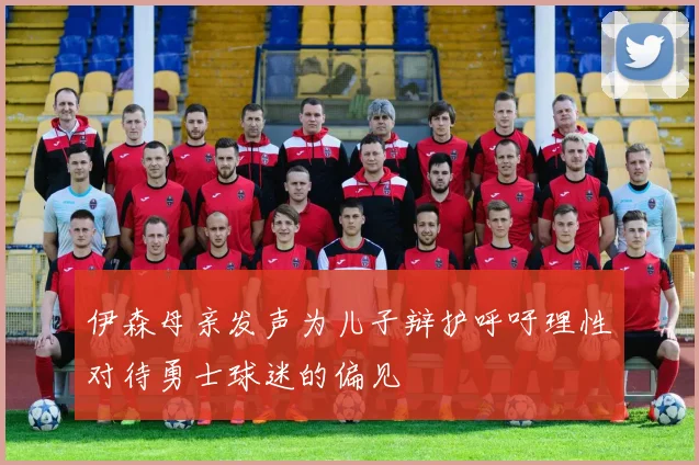 伊森母亲发声为儿子辩护呼吁理性对待勇士球迷的偏见
