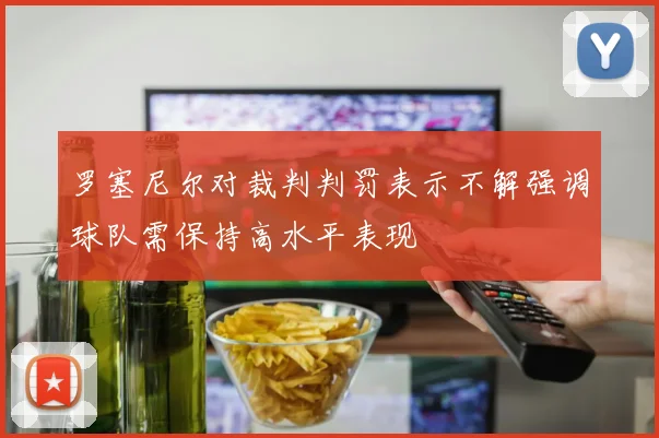 罗塞尼尔对裁判判罚表示不解强调球队需保持高水平表现