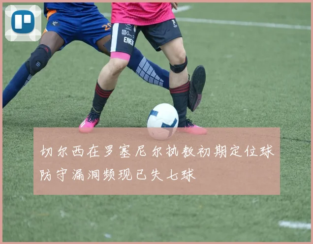 切尔西在罗塞尼尔执教初期定位球防守漏洞频现已失七球