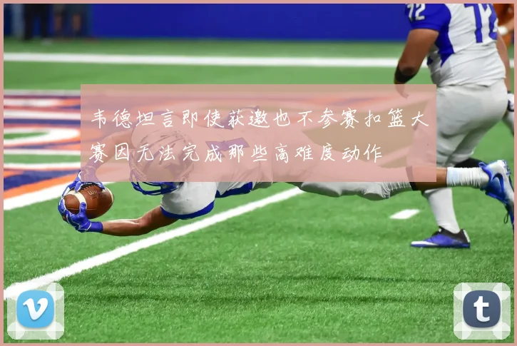韦德坦言即使获邀也不参赛扣篮大赛因无法完成那些高难度动作