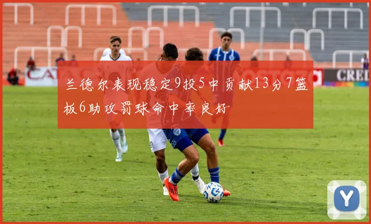 兰德尔表现稳定9投5中贡献13分7篮板6助攻罚球命中率良好