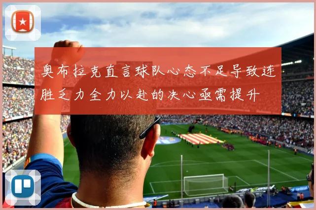 奥布拉克直言球队心态不足导致连胜乏力全力以赴的决心亟需提升