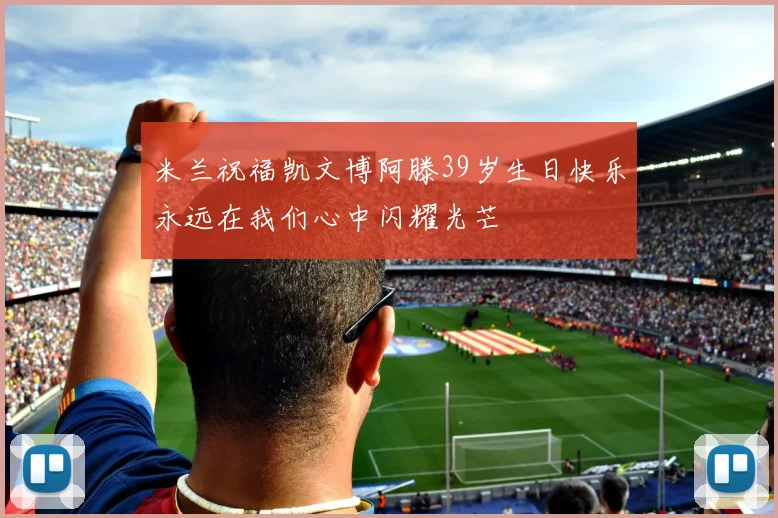 米兰祝福凯文博阿滕39岁生日快乐永远在我们心中闪耀光芒