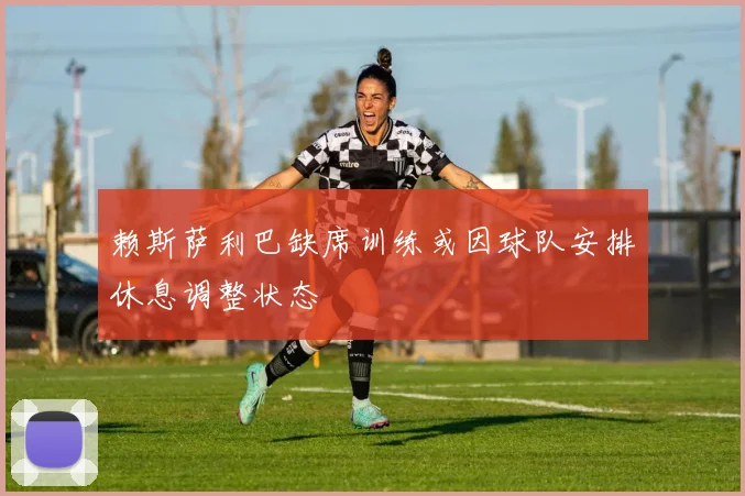 赖斯萨利巴缺席训练或因球队安排休息调整状态