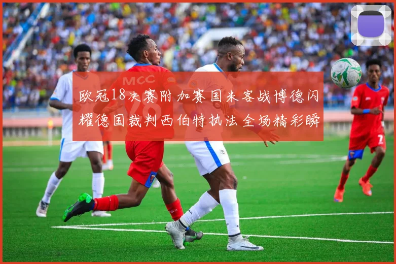欧冠18决赛附加赛国米客战博德闪耀德国裁判西伯特执法全场精彩瞬间回顾