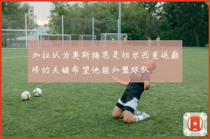 加拉认为奥斯梅恩是切尔西重返巅峰的关键希望他能加盟球队