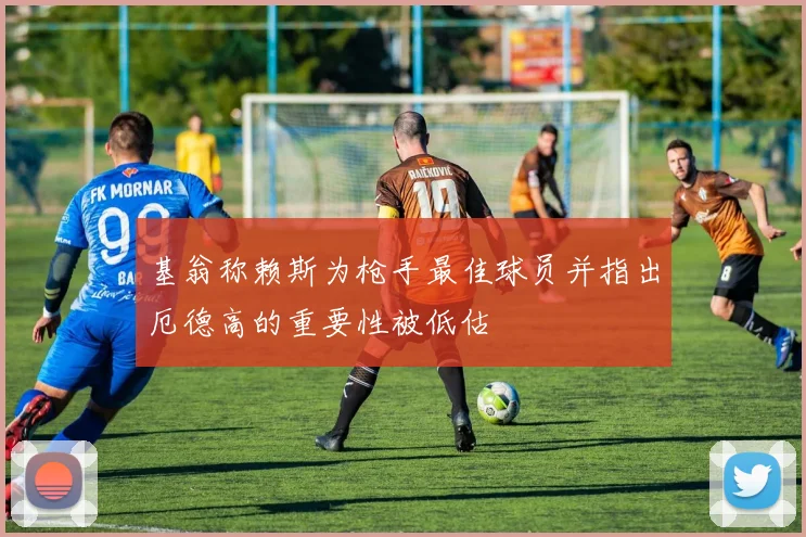 基翁称赖斯为枪手最佳球员并指出厄德高的重要性被低估