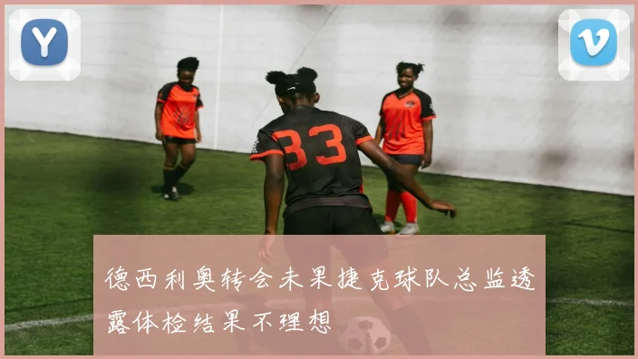 德西利奥转会未果捷克球队总监透露体检结果不理想