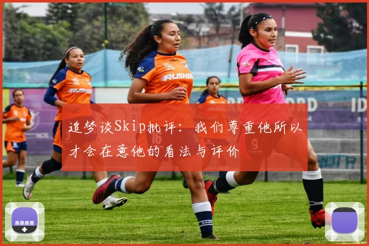 追梦谈Skip批评：我们尊重他所以才会在意他的看法与评价