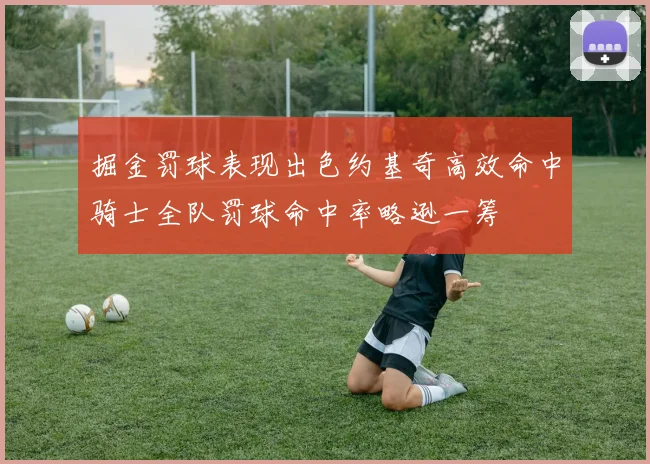 掘金罚球表现出色约基奇高效命中骑士全队罚球命中率略逊一筹