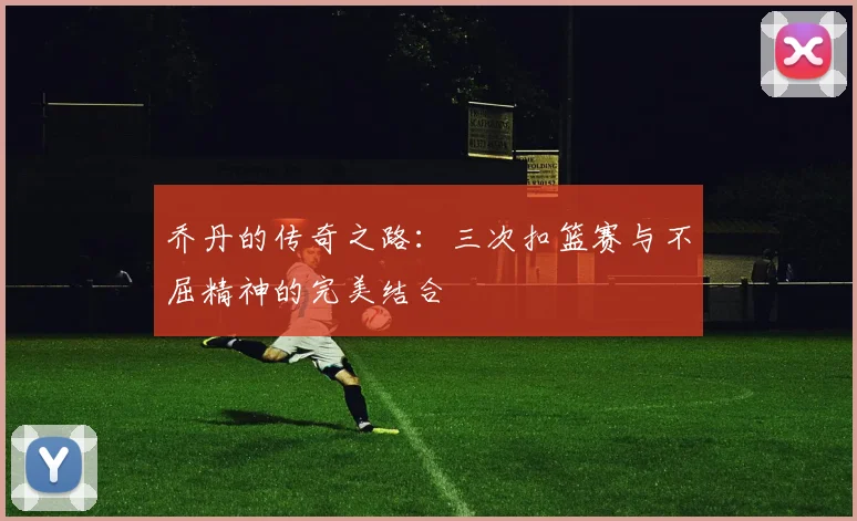 乔丹的传奇之路：三次扣篮赛与不屈精神的完美结合