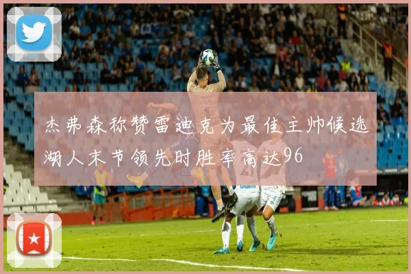 杰弗森称赞雷迪克为最佳主帅候选湖人末节领先时胜率高达96